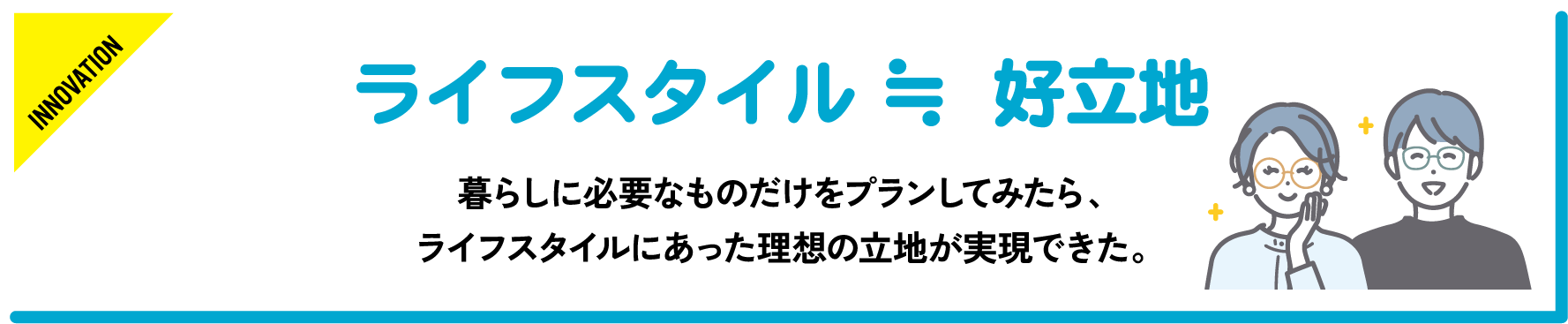 暮らしに必要なものだけをプランしてみたら、ライフスタイルに合った理想の立地が実現できた。