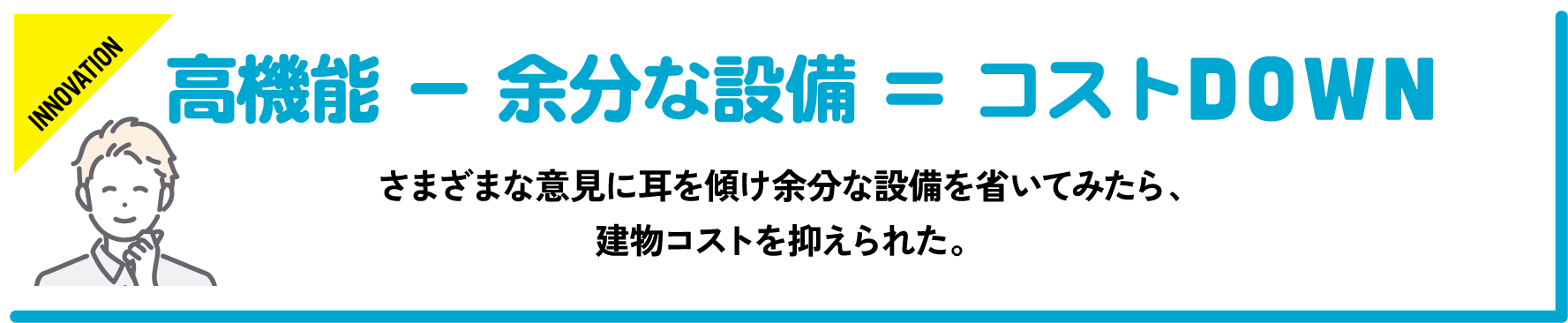 さまざまな意見に耳を傾け余分な設備を省いてみたら、建物コストを抑えられた。