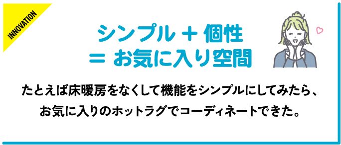 例えば床暖房をなくして機能をシンプルにしてみたら、お気に入りのホットラグでコーディネートできた。