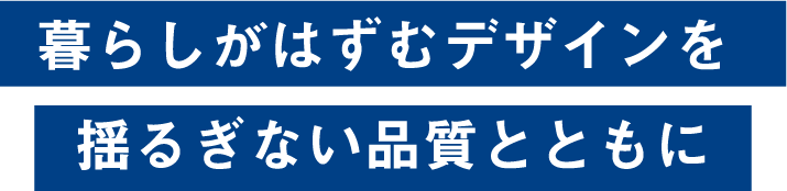 暮らしが弾むデザインを揺るぎない品質とともに